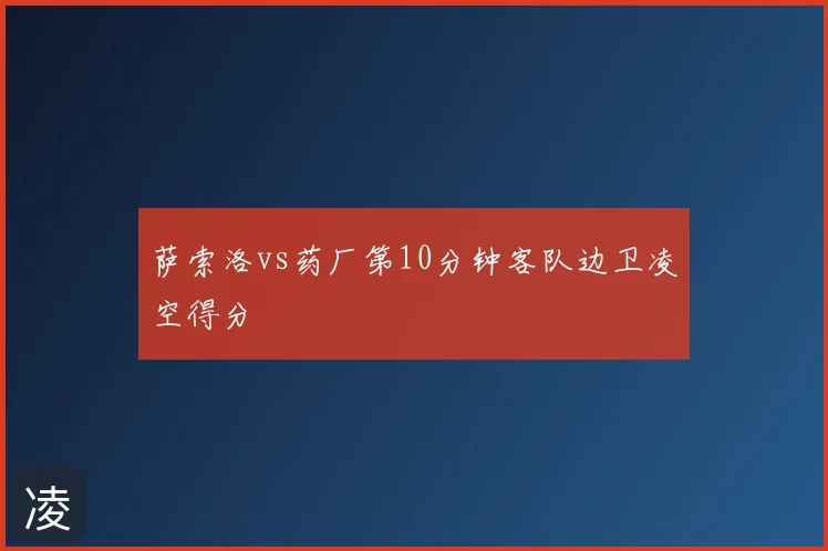 萨索洛vs药厂第10分钟客队边卫凌空得分
