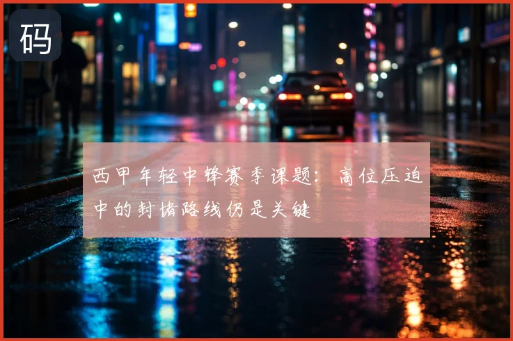 西甲年轻中锋赛季课题：高位压迫中的封堵路线仍是关键