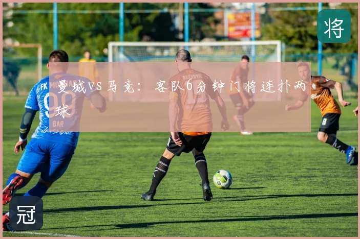曼城vs马竞:客队6分钟门将连扑两球