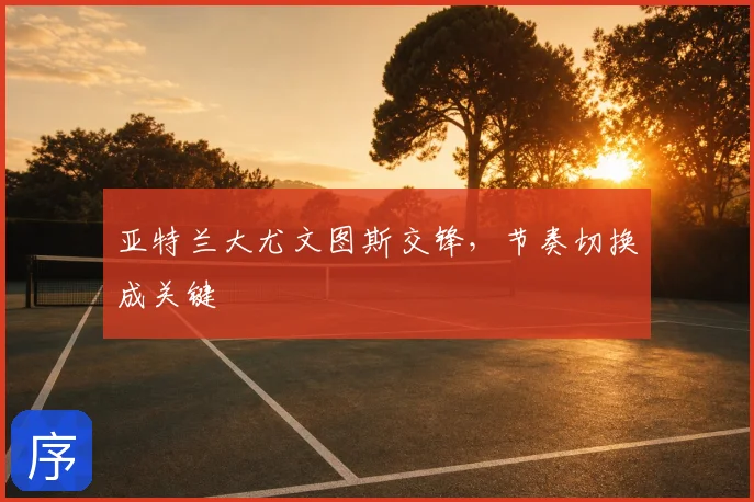亚特兰大尤文图斯交锋,节奏切换成关键