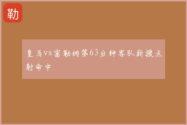 皇马vs富勒姆第63分钟客队新援点射命中