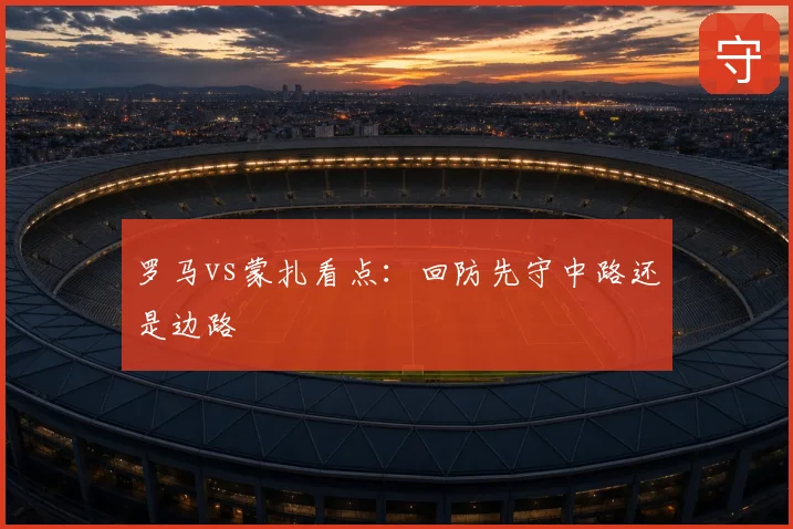 罗马vs蒙扎看点:回防先守中路还是边路